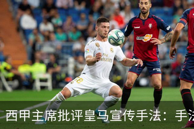 西甲主席批评皇马宣传手法：手法诡异如纳粹，永远扮演受害者